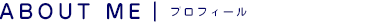 ABOUT ME-プロフィール